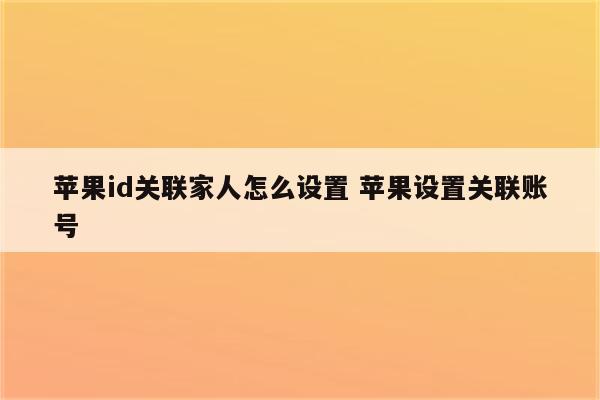 苹果id关联家人怎么设置 苹果设置关联账号