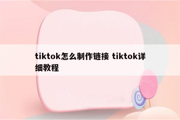 tiktok怎么制作链接 tiktok详细教程