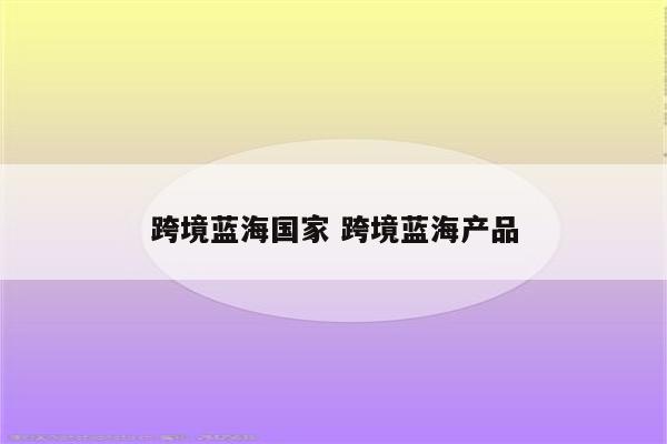 跨境蓝海国家 跨境蓝海产品