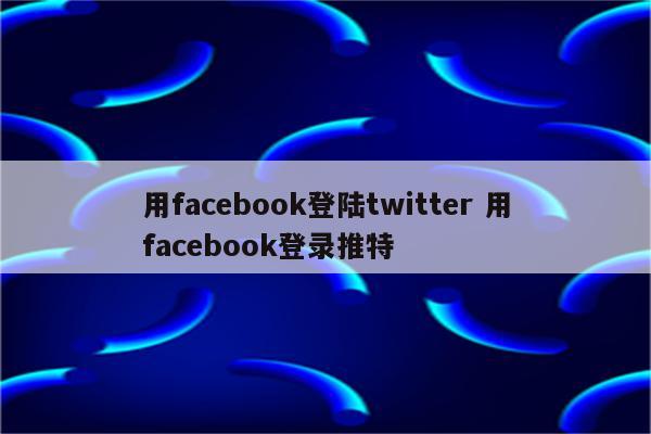 用facebook登陆twitter 用facebook登录推特