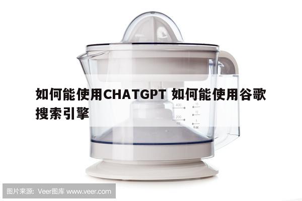 如何能使用CHATGPT 如何能使用谷歌搜索引擎