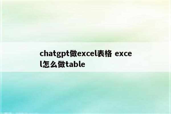chatgpt做excel表格 excel怎么做table