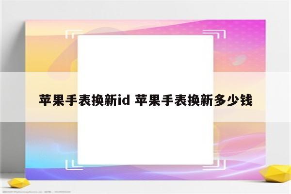 苹果手表换新id 苹果手表换新多少钱