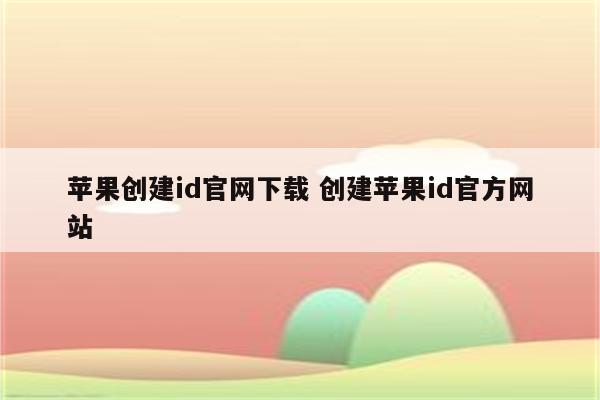 苹果创建id官网下载 创建苹果id官方网站