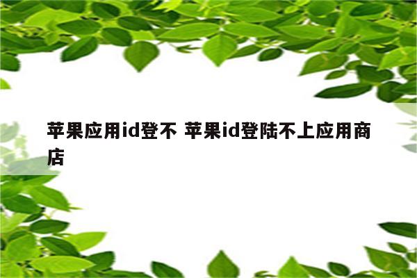 苹果应用id登不 苹果id登陆不上应用商店