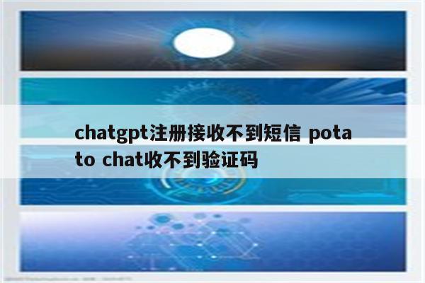 chatgpt注册接收不到短信 potato chat收不到验证码