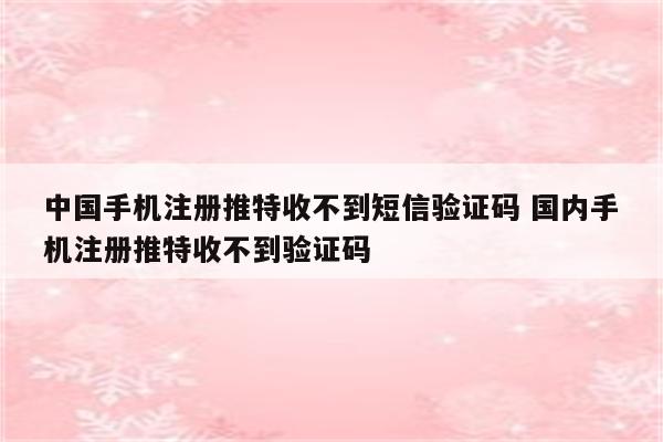 中国手机注册推特收不到短信验证码 国内手机注册推特收不到验证码