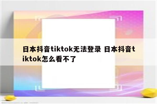 日本抖音tiktok无法登录 日本抖音tiktok怎么看不了