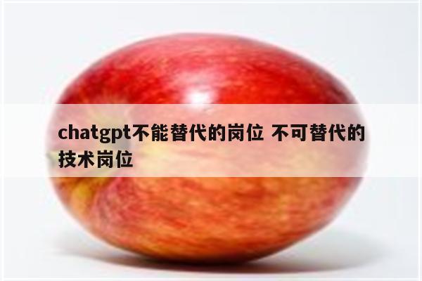 chatgpt不能替代的岗位 不可替代的技术岗位