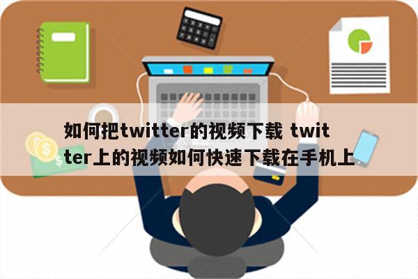 如何把twitter的视频下载 twitter上的视频如何快速下载在手机上