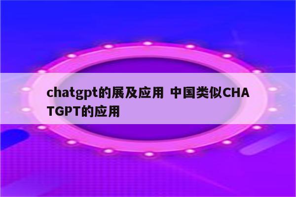 chatgpt的展及应用 中国类似CHATGPT的应用