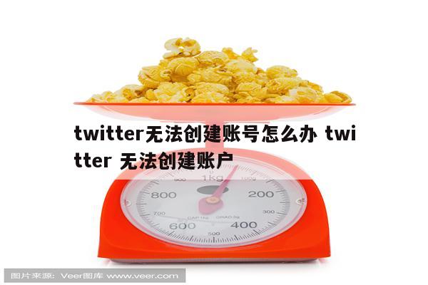 twitter无法创建账号怎么办 twitter 无法创建账户