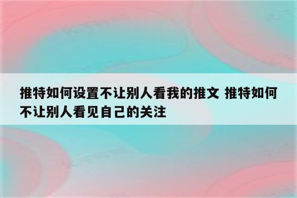 推特如何设置不让别人看我的推文 推特如何不让别人看见自己的关注