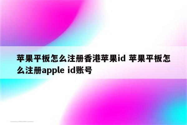 苹果平板怎么注册香港苹果id 苹果平板怎么注册apple id账号