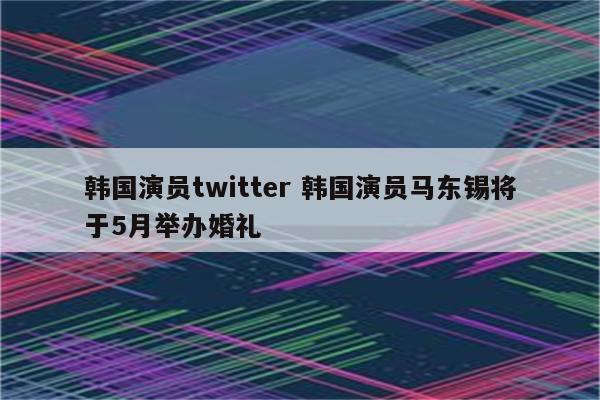 韩国演员twitter 韩国演员马东锡将于5月举办婚礼