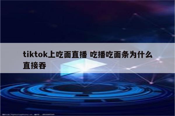 tiktok上吃面直播 吃播吃面条为什么直接吞