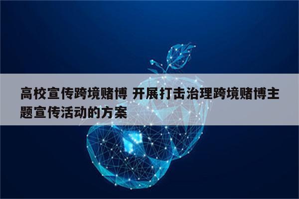 高校宣传跨境赌博 开展打击治理跨境赌博主题宣传活动的方案