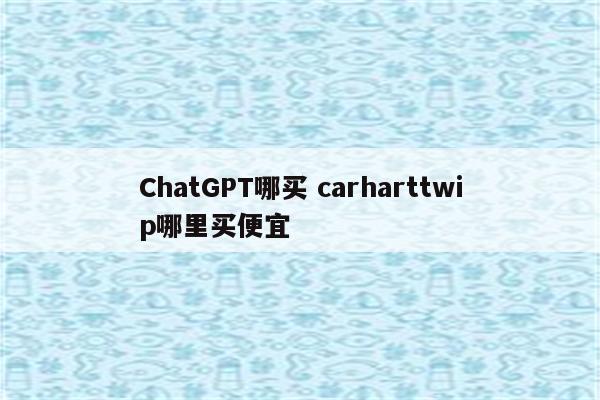 ChatGPT哪买 carharttwip哪里买便宜