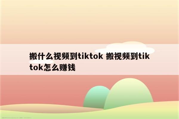 搬什么视频到tiktok 搬视频到tiktok怎么赚钱