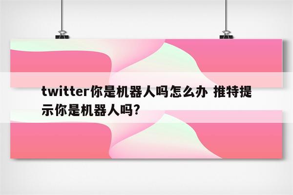 twitter你是机器人吗怎么办 推特提示你是机器人吗?