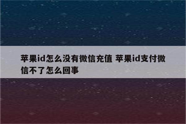 苹果id怎么没有微信充值 苹果id支付微信不了怎么回事