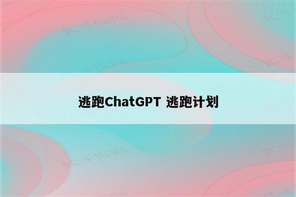 逃跑ChatGPT 逃跑计划