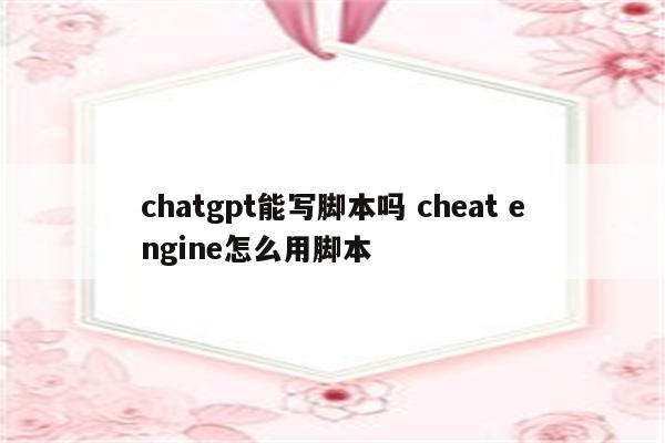 chatgpt能写脚本吗 cheat engine怎么用脚本