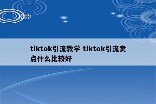 tiktok引流教学 tiktok引流卖点什么比较好