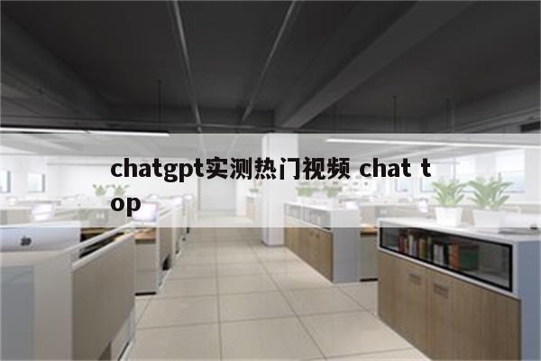 chatgpt实测热门视频 chat top