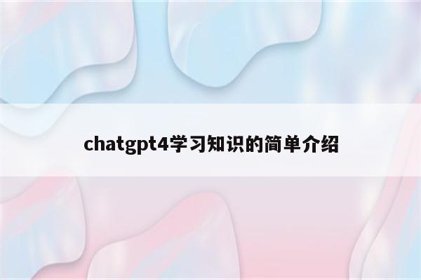 chatgpt4学习知识的简单介绍