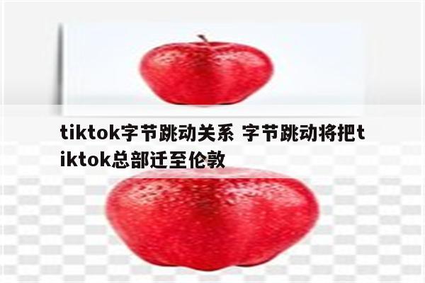 tiktok字节跳动关系 字节跳动将把tiktok总部迁至伦敦