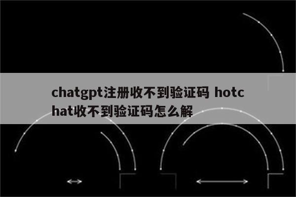chatgpt注册收不到验证码 hotchat收不到验证码怎么解