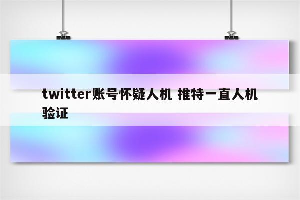 twitter账号怀疑人机 推特一直人机验证