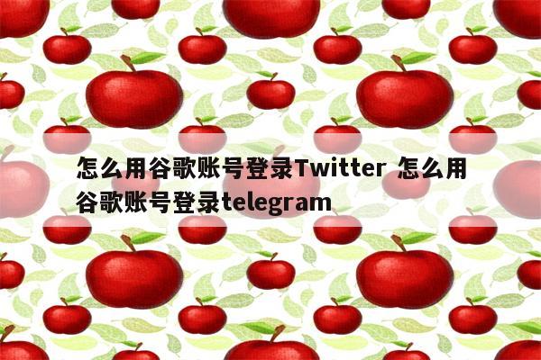 怎么用谷歌账号登录Twitter 怎么用谷歌账号登录telegram