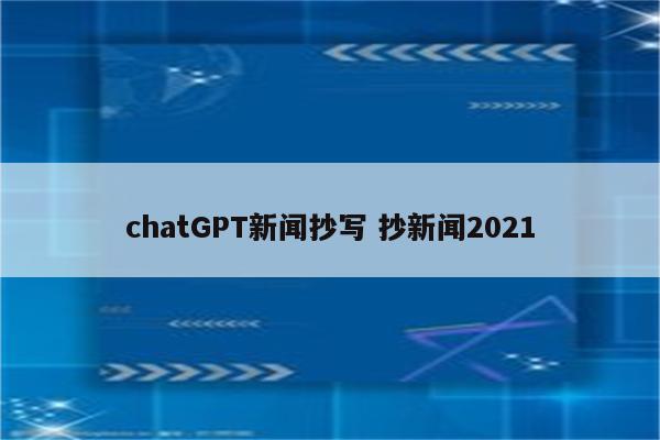 chatGPT新闻抄写 抄新闻2021