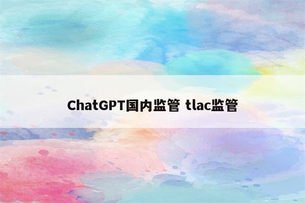 ChatGPT国内监管 tlac监管