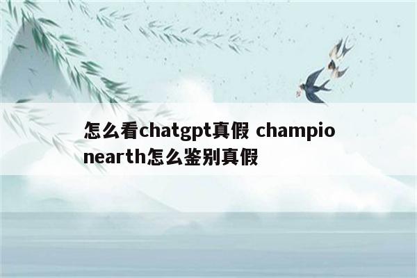 怎么看chatgpt真假 championearth怎么鉴别真假