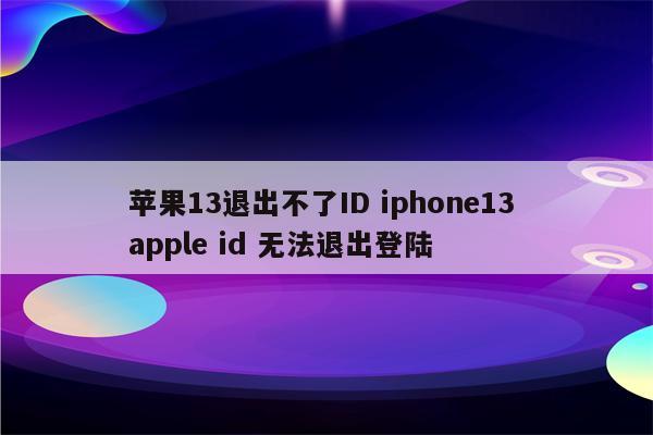 苹果13退出不了ID iphone13 apple id 无法退出登陆