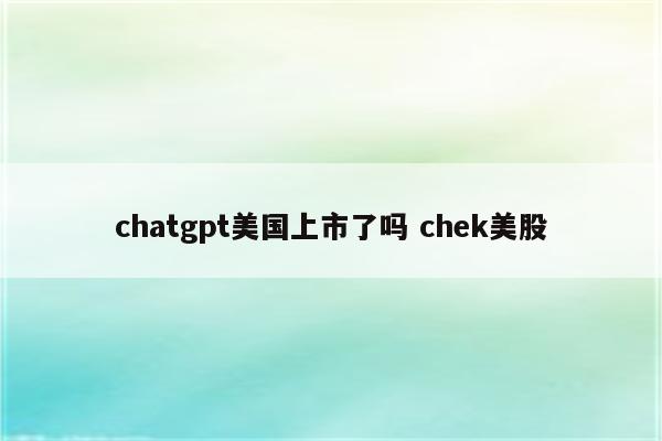 chatgpt美国上市了吗 chek美股