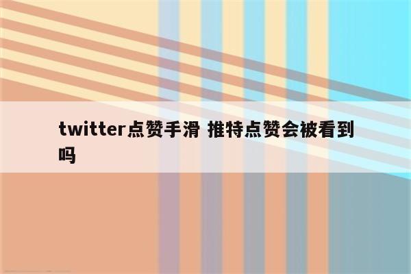 twitter点赞手滑 推特点赞会被看到吗