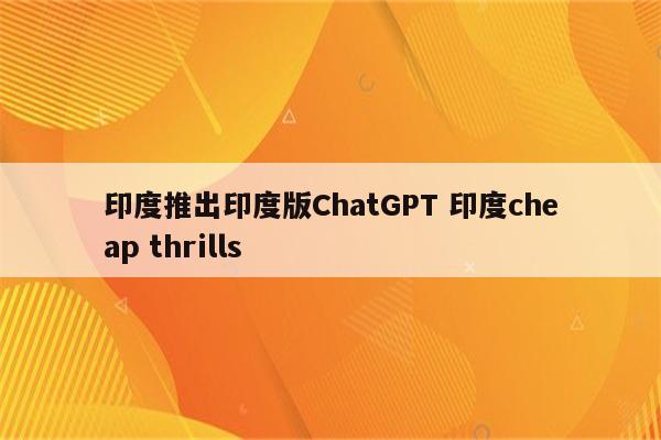 印度推出印度版ChatGPT 印度cheap thrills