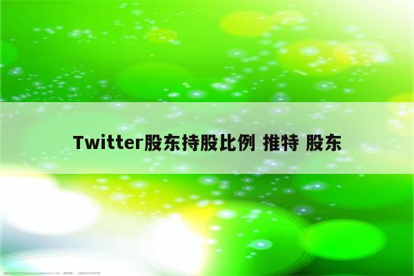 Twitter股东持股比例 推特 股东