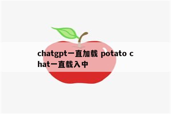 chatgpt一直加载 potato chat一直载入中