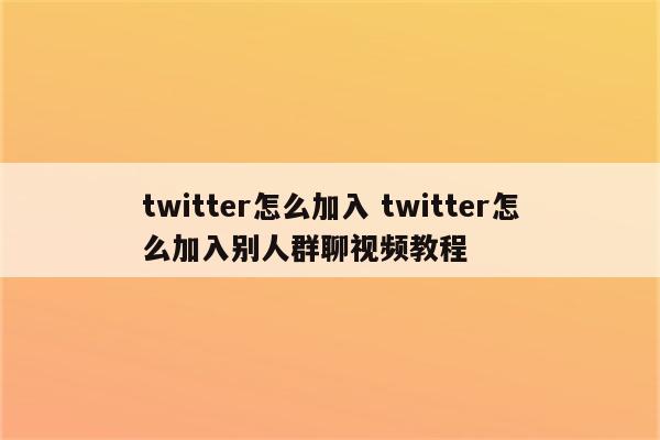 twitter怎么加入 twitter怎么加入别人群聊视频教程