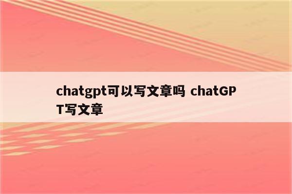chatgpt可以写文章吗 chatGPT写文章