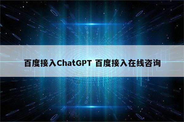 百度接入ChatGPT 百度接入在线咨询