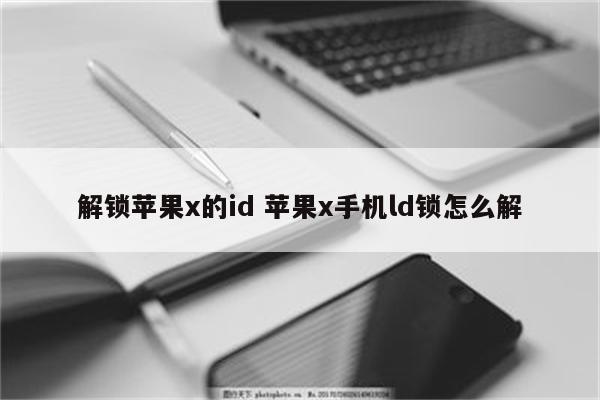 解锁苹果x的id 苹果x手机ld锁怎么解