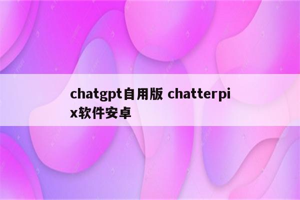chatgpt自用版 chatterpix软件安卓