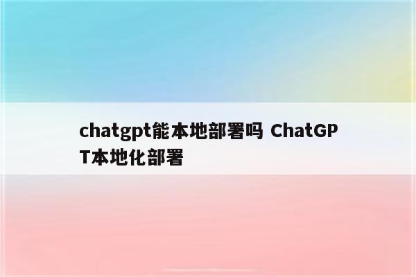 chatgpt能本地部署吗 ChatGPT本地化部署