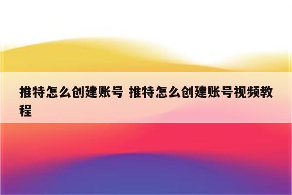 推特怎么创建账号 推特怎么创建账号视频教程